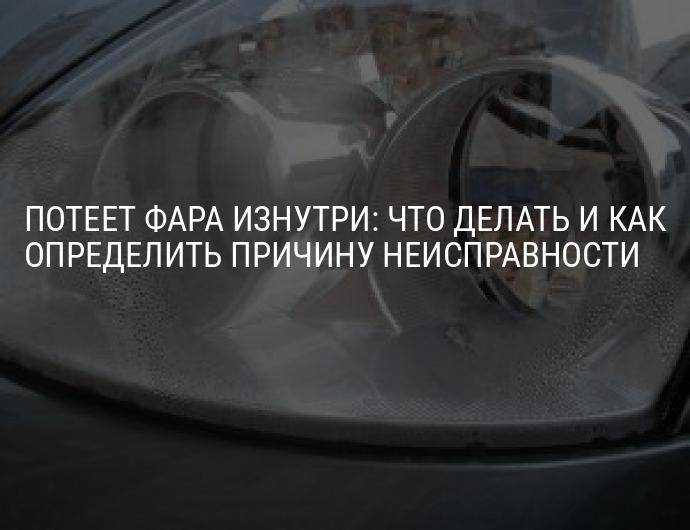 Почему запотевает фара изнутри и что делать
